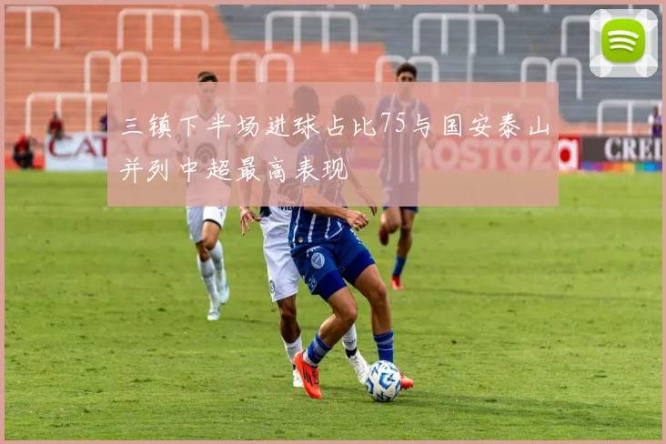 三镇下半场进球占比75与国安泰山并列中超最高表现