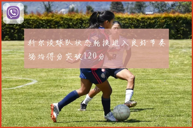 科尔谈球队状态轮换进入良好节奏场均得分突破120分