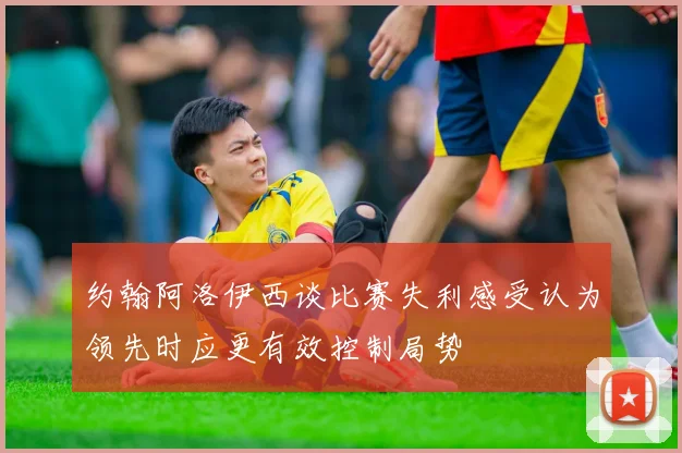 约翰阿洛伊西谈比赛失利感受认为领先时应更有效控制局势