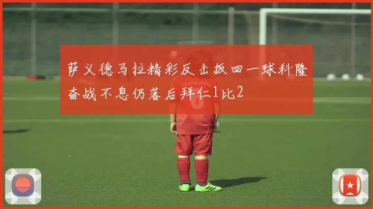 萨义德马拉精彩反击扳回一球科隆奋战不息仍落后拜仁1比2
