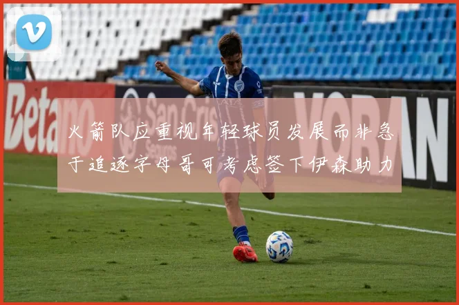 火箭队应重视年轻球员发展而非急于追逐字母哥可考虑签下伊森助力成长