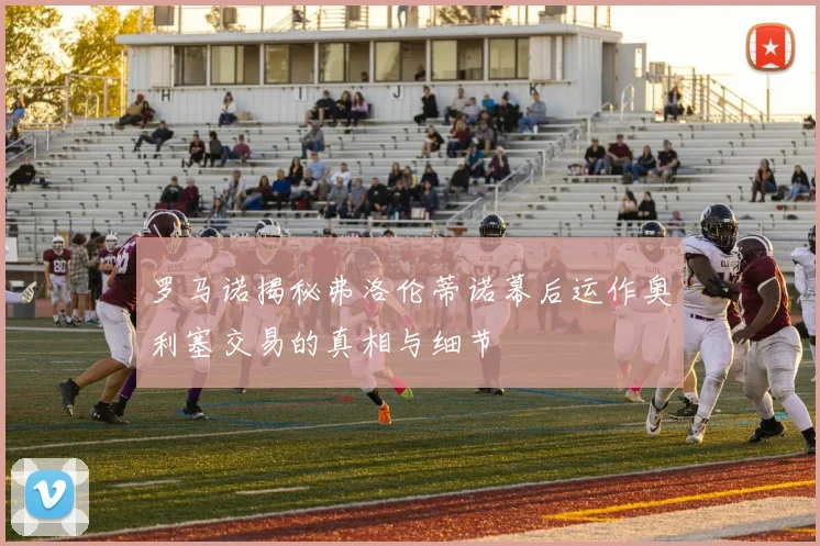 罗马诺揭秘弗洛伦蒂诺幕后运作奥利塞交易的真相与细节