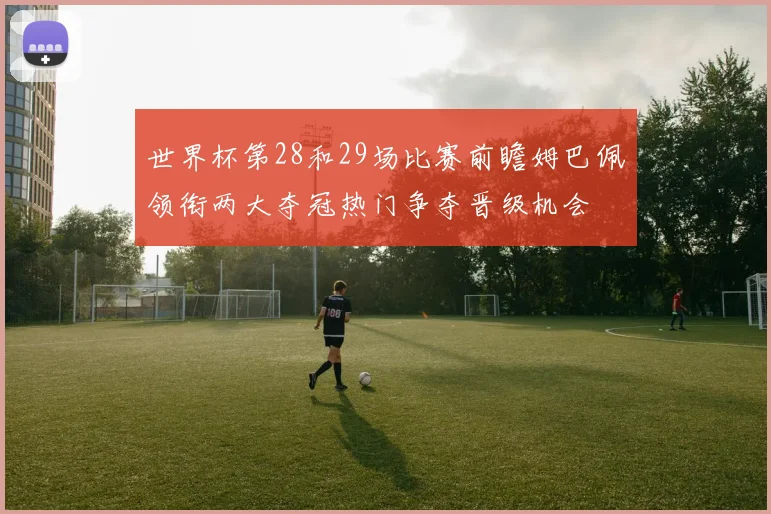 世界杯第28和29场比赛前瞻姆巴佩领衔两大夺冠热门争夺晋级机会
