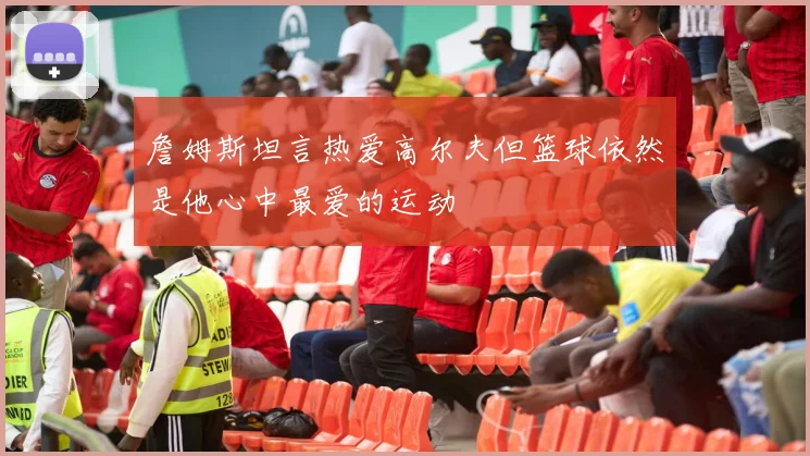 詹姆斯坦言热爱高尔夫但篮球依然是他心中最爱的运动