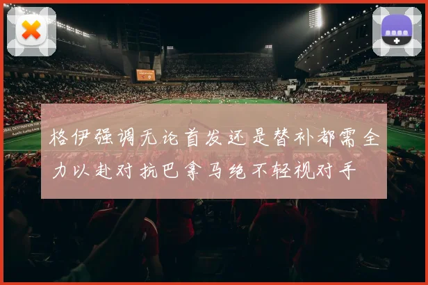 格伊强调无论首发还是替补都需全力以赴对抗巴拿马绝不轻视对手