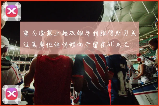 隆戈透露土超双雄与利雅得新月关注莱奥但他仍倾向于留在AC米兰