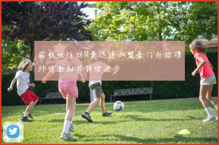 前教练惊讶M费迅速加盟豪门并称穆帅将激励其持续进步