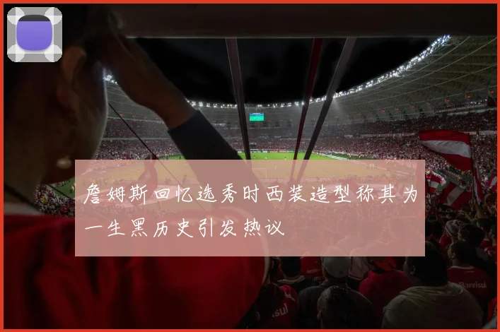 詹姆斯回忆选秀时西装造型称其为一生黑历史引发热议