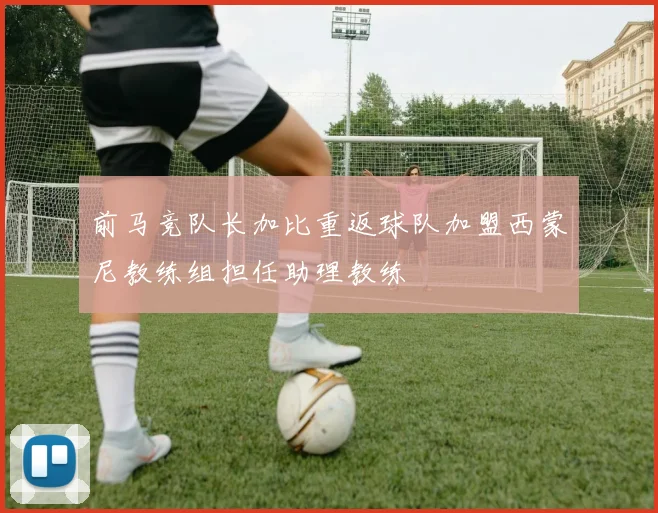 前马竞队长加比重返球队加盟西蒙尼教练组担任助理教练