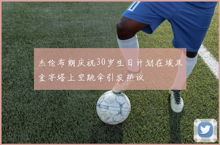 杰伦布朗庆祝30岁生日计划在埃及金字塔上空跳伞引发热议