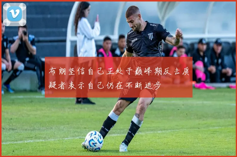 布朗坚信自己正处于巅峰期反击质疑者表示自己仍在不断进步