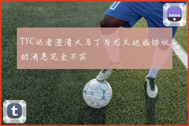 TYC记者澄清大马丁与尤文达成协议的消息完全不实