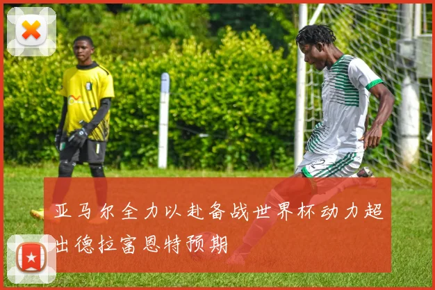 亚马尔全力以赴备战世界杯动力超出德拉富恩特预期