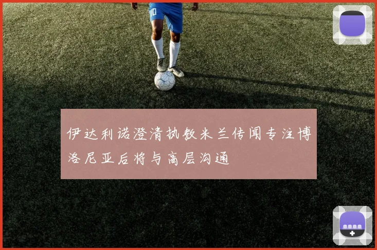 伊达利诺澄清执教米兰传闻专注博洛尼亚后将与高层沟通