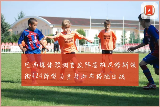 巴西媒体预测首发阵容维尼修斯领衔424阵型马金与加布搭档出战