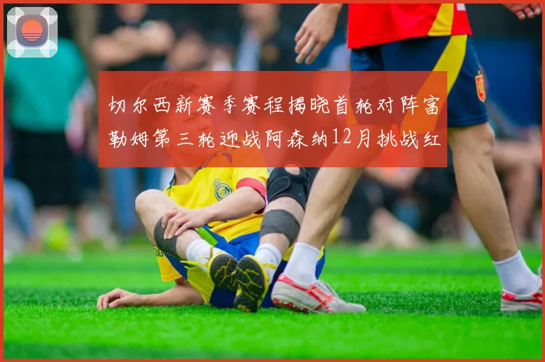 切尔西新赛季赛程揭晓首轮对阵富勒姆第三轮迎战阿森纳12月挑战红军和蓝月亮