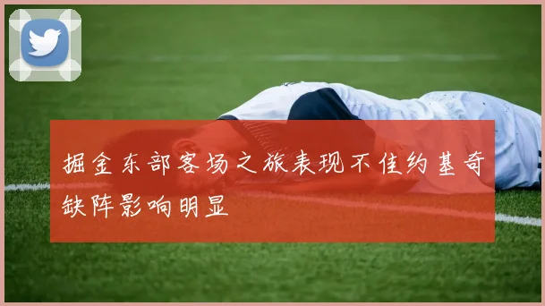 掘金东部客场之旅表现不佳约基奇缺阵影响明显