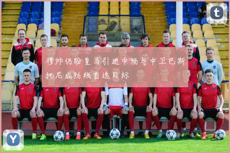 穆帅仍盼皇马引进中场与中卫巴斯托尼成防线首选目标
