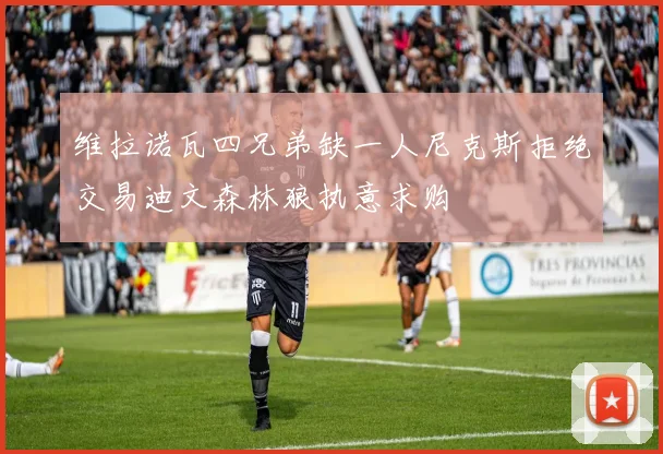维拉诺瓦四兄弟缺一人尼克斯拒绝交易迪文森林狼执意求购
