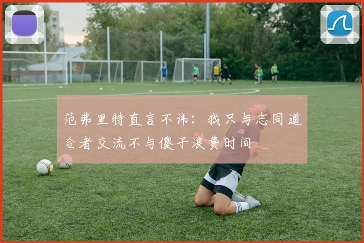 范弗里特直言不讳：我只与志同道合者交流不与傻子浪费时间