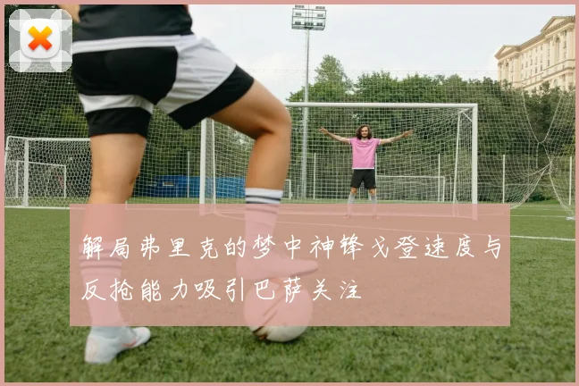 解局弗里克的梦中神锋戈登速度与反抢能力吸引巴萨关注
