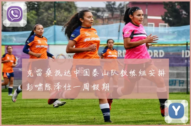 克雷桑抵达中国泰山队教练组安排彭啸陈泽仕一周假期