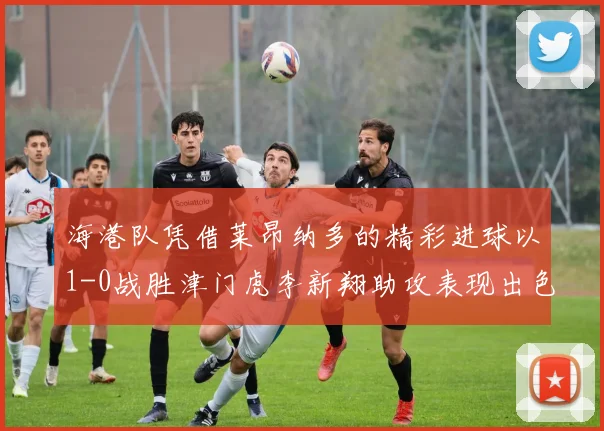 海港队凭借莱昂纳多的精彩进球以1-0战胜津门虎李新翔助攻表现出色