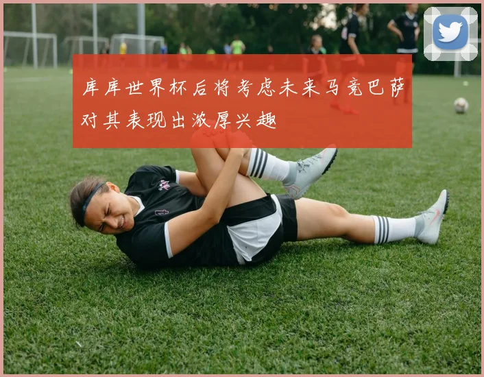 库库世界杯后将考虑未来马竞巴萨对其表现出浓厚兴趣