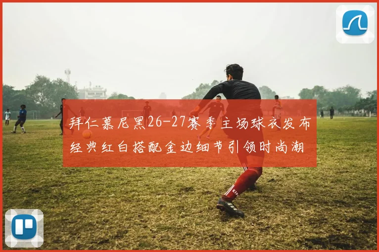 拜仁慕尼黑26-27赛季主场球衣发布经典红白搭配金边细节引领时尚潮流