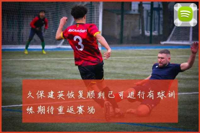 久保建英恢复顺利已可进行有球训练期待重返赛场