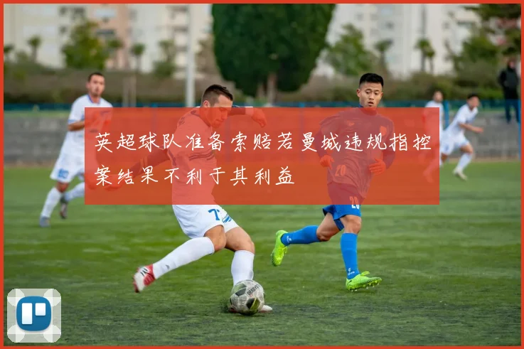 英超球队准备索赔若曼城违规指控案结果不利于其利益