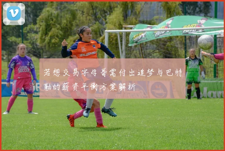 若想交易字母哥需付出追梦与巴特勒的薪资平衡方案解析