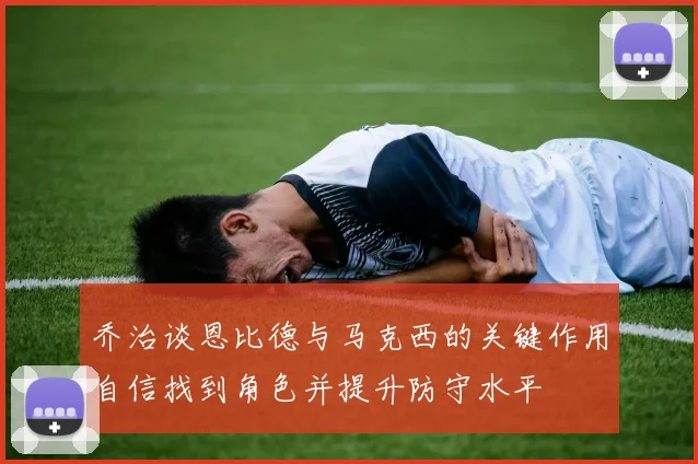 乔治谈恩比德与马克西的关键作用自信找到角色并提升防守水平