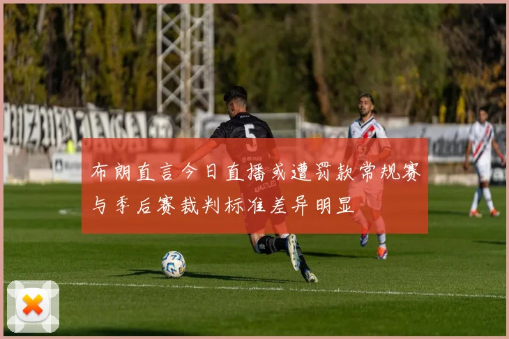 布朗直言今日直播或遭罚款常规赛与季后赛裁判标准差异明显