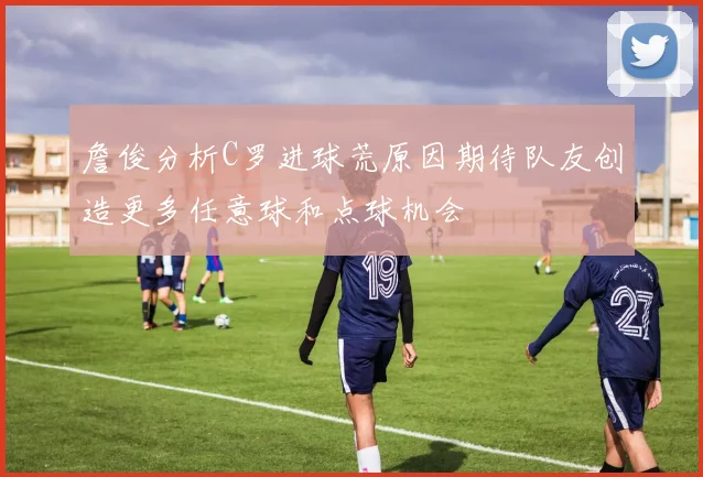 詹俊分析C罗进球荒原因期待队友创造更多任意球和点球机会