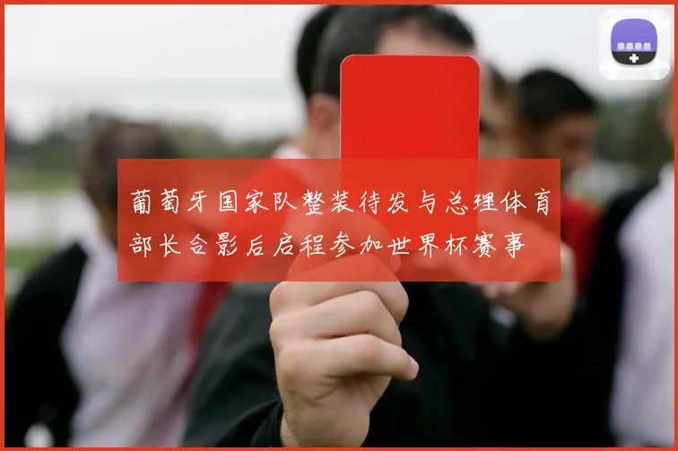 葡萄牙国家队整装待发与总理体育部长合影后启程参加世界杯赛事