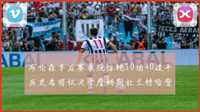 布伦森季后赛表现惊艳10场40追平历史名将仅次于詹姆斯杜兰特哈登