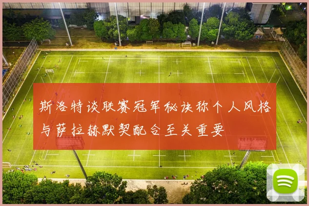 斯洛特谈联赛冠军秘诀称个人风格与萨拉赫默契配合至关重要