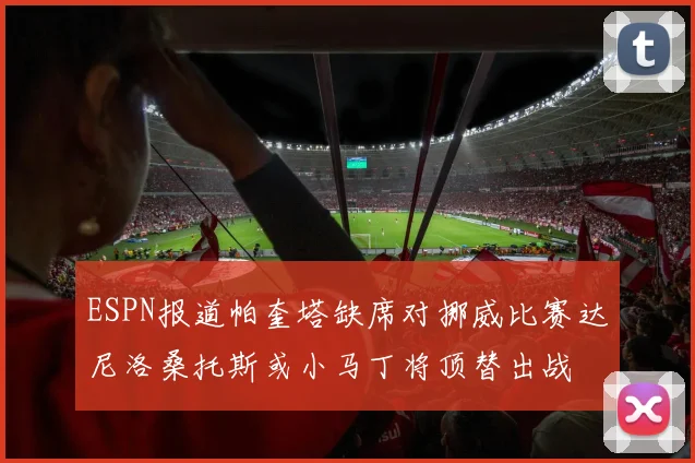 ESPN报道帕奎塔缺席对挪威比赛达尼洛桑托斯或小马丁将顶替出战